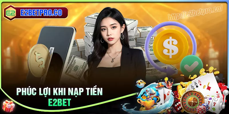 Phúc lợi khi nạp tiền E2BET mang đến Phúc lợi khi nạp tiền E2BET mang đến